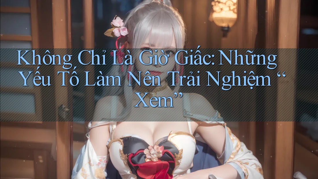 Không Chỉ Là Giờ Giấc: Những Yếu Tố Làm Nên Trải Nghiệm “Xem”