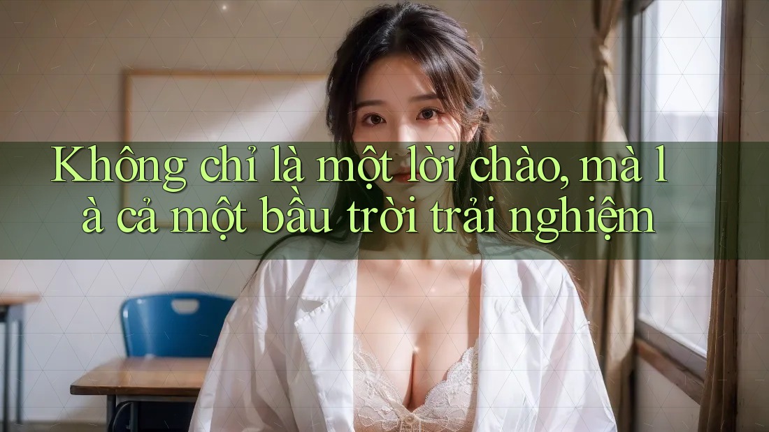 Không chỉ là một lời chào, mà là cả một bầu trời trải nghiệm Không chỉ là một lời chào, mà là cả một bầu trời trải nghiệm
