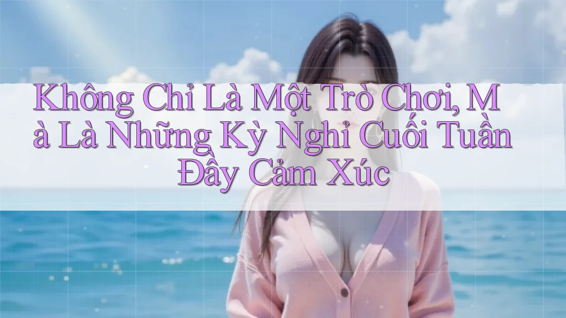 Không Chỉ Là Một Trò Chơi, Mà Là Những Kỳ Nghỉ Cuối Tuần Đầy Cảm Xúc Không Chỉ Là Một Trò Chơi, Mà Là Những Kỳ Nghỉ Cuối Tuần Đầy Cảm Xúc