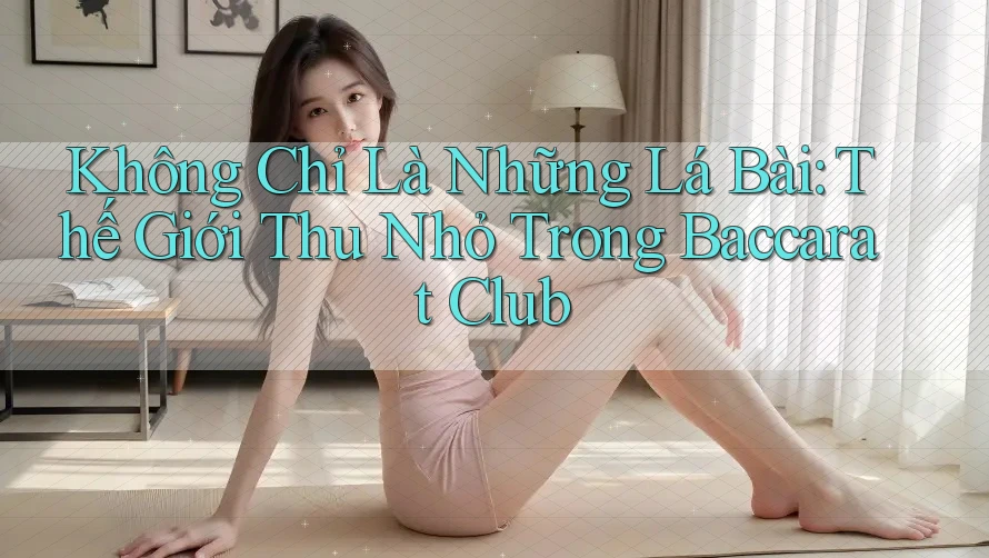 Không Chỉ Là Những Lá Bài: Thế Giới Thu Nhỏ Trong Baccarat Club