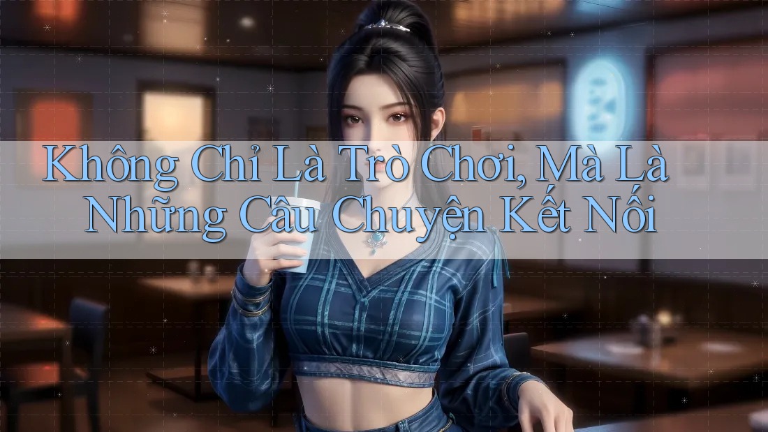 Không Chỉ Là Trò Chơi, Mà Là Những Câu Chuyện Kết Nối Không Chỉ Là Trò Chơi, Mà Là Những Câu Chuyện Kết Nối