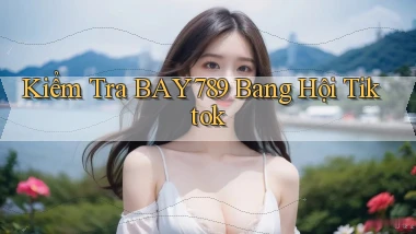 kiểm tra bay789 bang hội tiktok