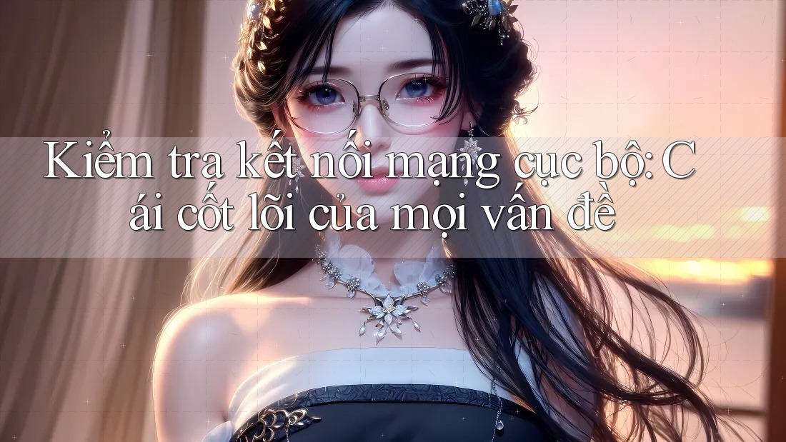 Kiểm tra kết nối mạng cục bộ: Cái cốt lõi của mọi vấn đề