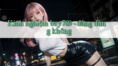 Kinh nghiệm bay789   đáng dùng không