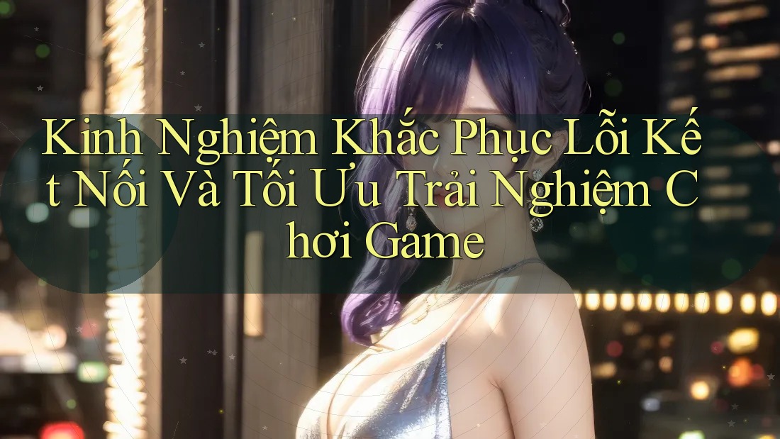 Kinh Nghiệm Khắc Phục Lỗi Kết Nối Và Tối Ưu Trải Nghiệm Chơi Game Kinh Nghiệm Khắc Phục Lỗi Kết Nối Và Tối Ưu Trải Nghiệm Chơi Game