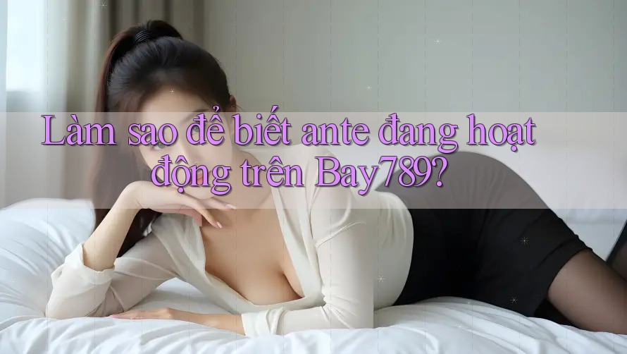 Làm sao để biết ante đang hoạt động trên Bay789?