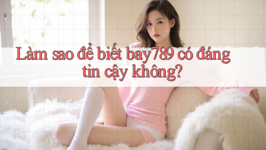 Làm sao để biết bay789 có đáng tin cậy không?