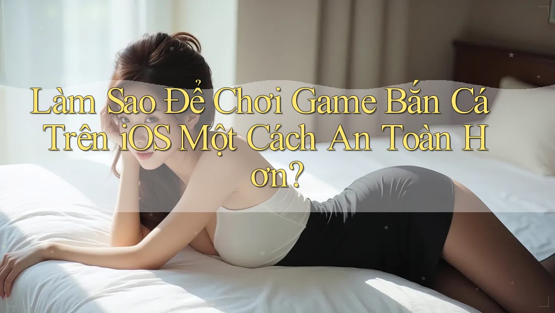 Làm Sao Để Chơi Game Bắn Cá Trên iOS Một Cách An Toàn Hơn? Làm Sao Để Chơi Game Bắn Cá Trên iOS Một Cách An Toàn Hơn?
