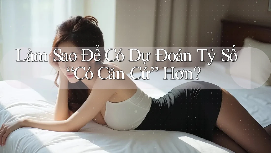 Làm Sao Để Có Dự Đoán Tỷ Số “Có Căn Cứ” Hơn?