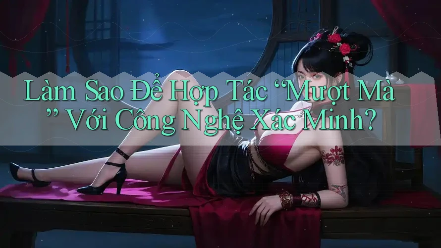 Làm Sao Để Hợp Tác “Mượt Mà” Với Công Nghệ Xác Minh?