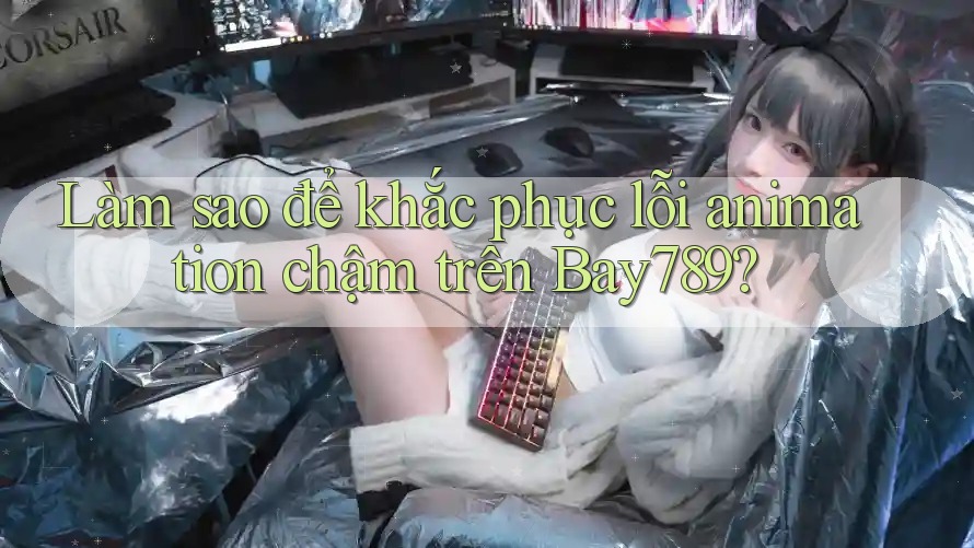 Làm sao để khắc phục lỗi animation chậm trên Bay789?