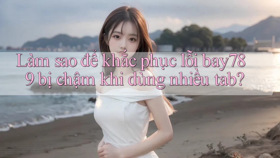 Làm sao để khắc phục lỗi bay789 bị chậm khi dùng nhiều tab? Làm sao để khắc phục lỗi bay789 bị chậm khi dùng nhiều tab?