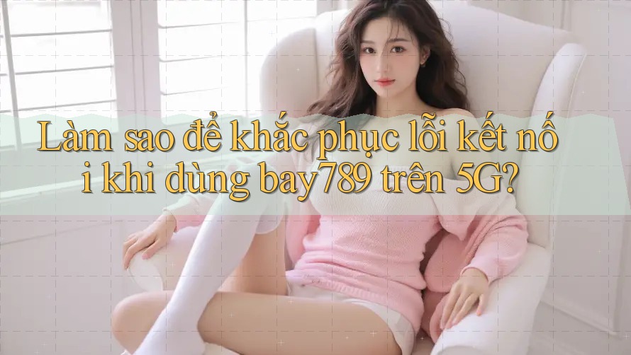 Làm sao để khắc phục lỗi kết nối khi dùng bay789 trên 5G? Làm sao để khắc phục lỗi kết nối khi dùng bay789 trên 5G?
