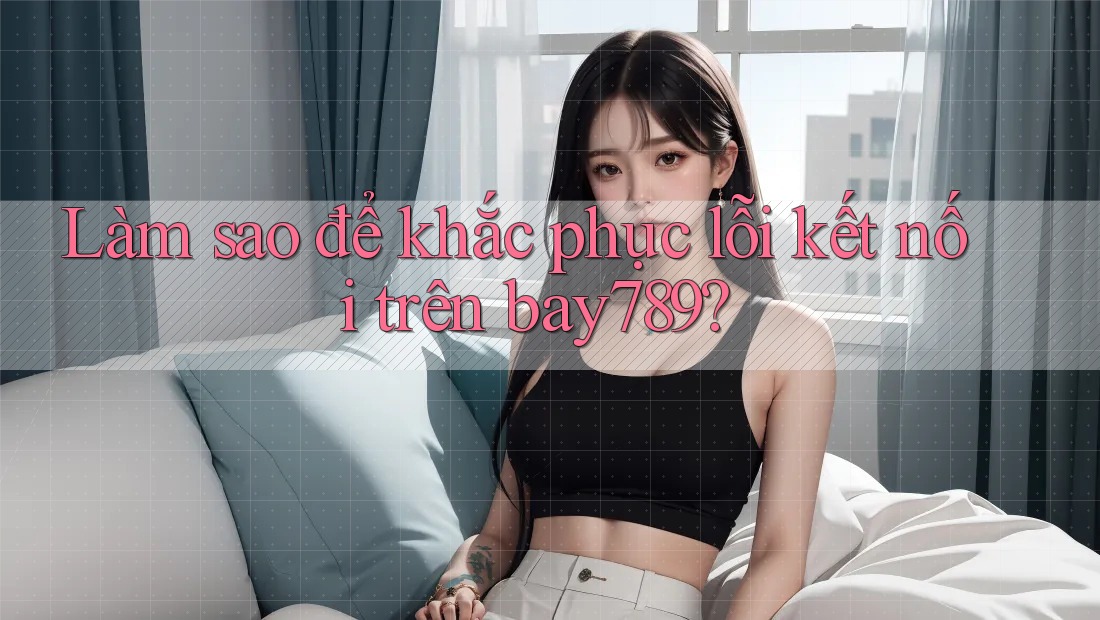 Làm sao để khắc phục lỗi kết nối trên bay789?