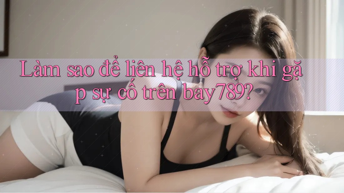 Làm sao để liên hệ hỗ trợ khi gặp sự cố trên bay789? Làm sao để liên hệ hỗ trợ khi gặp sự cố trên bay789?