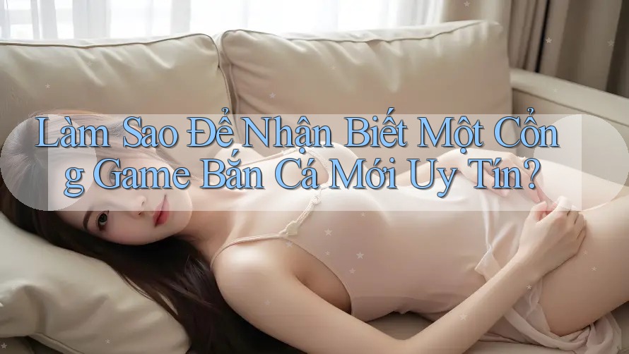 Làm Sao Để Nhận Biết Một Cổng Game Bắn Cá Mới Uy Tín?