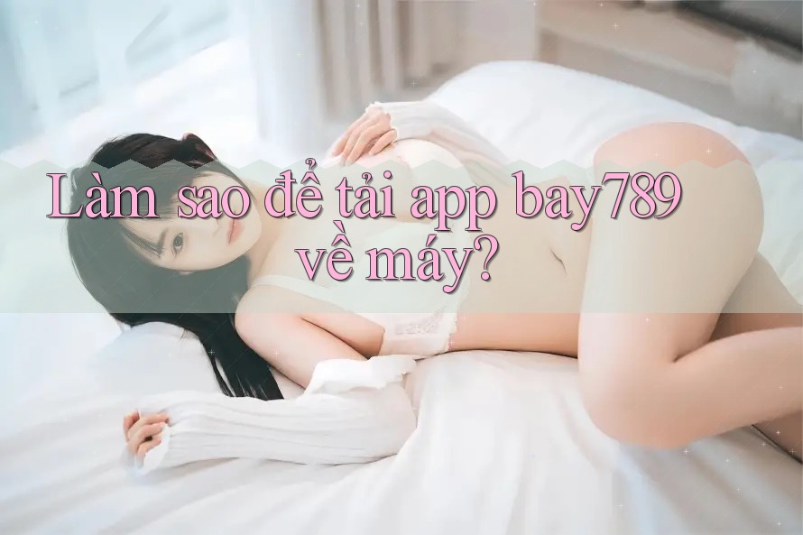 Làm sao để tải app bay789 về máy?