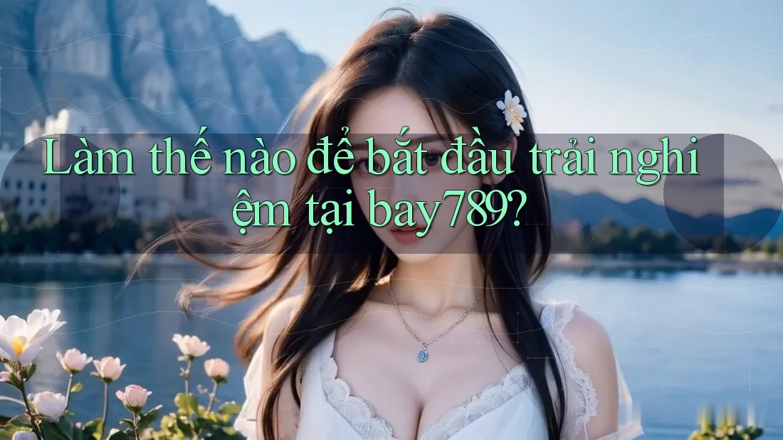 Làm thế nào để bắt đầu trải nghiệm tại bay789? Làm thế nào để bắt đầu trải nghiệm tại bay789?