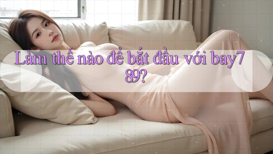 Làm thế nào để bắt đầu với bay789?