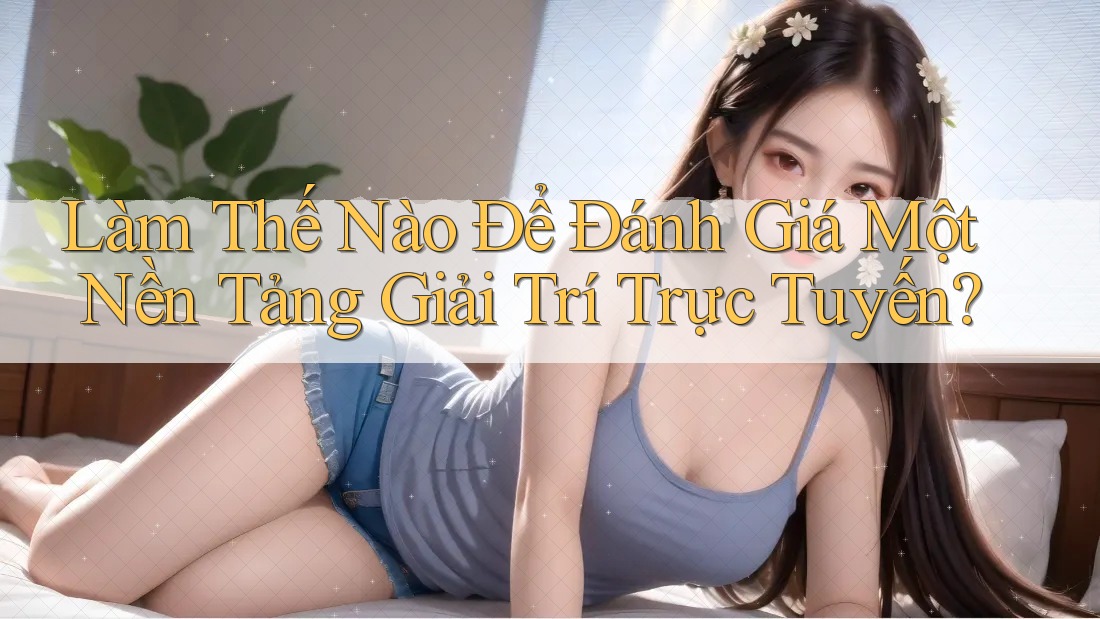 Làm Thế Nào Để Đánh Giá Một Nền Tảng Giải Trí Trực Tuyến?