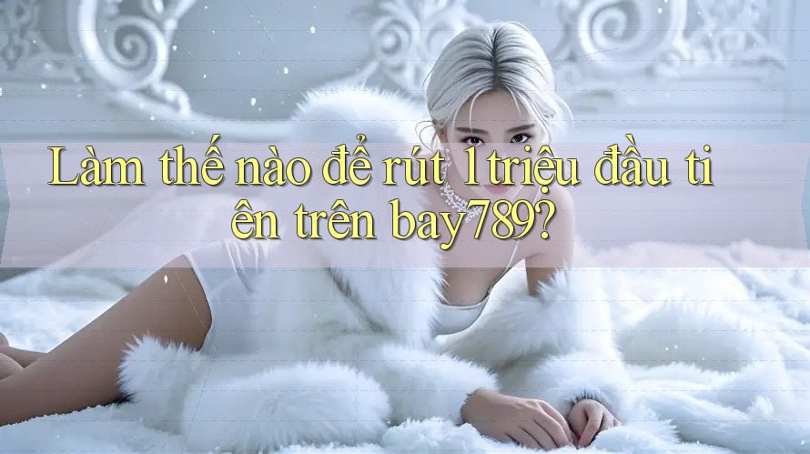 Làm thế nào để rút 1 triệu đầu tiên trên bay789?