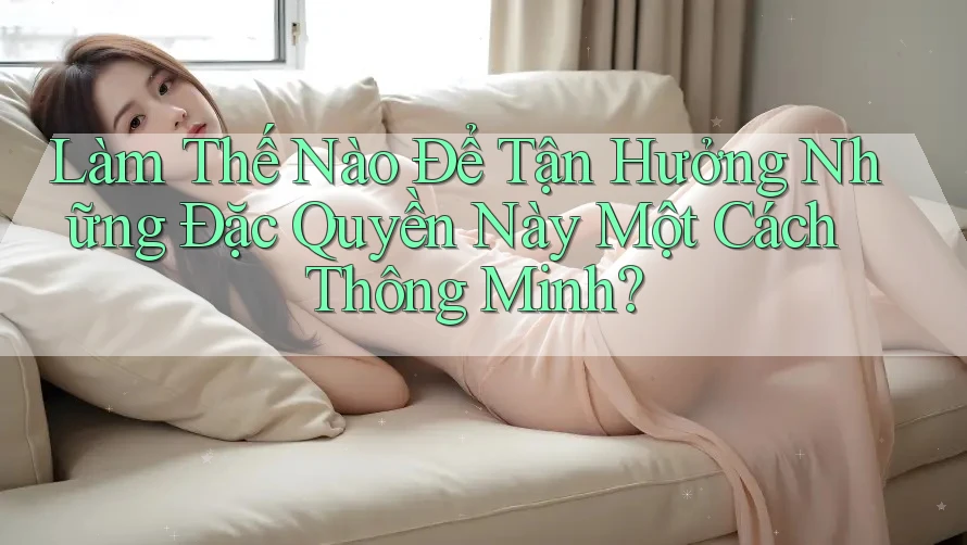 Làm Thế Nào Để Tận Hưởng Những Đặc Quyền Này Một Cách Thông Minh? Làm Thế Nào Để Tận Hưởng Những Đặc Quyền Này Một Cách Thông Minh?