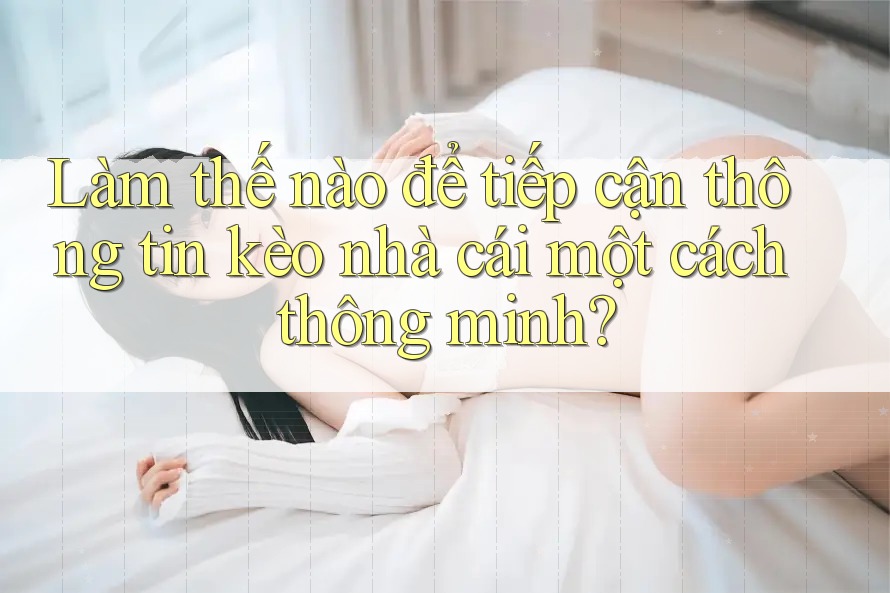 Làm thế nào để tiếp cận thông tin kèo nhà cái một cách thông minh? Làm thế nào để tiếp cận thông tin kèo nhà cái một cách thông minh?