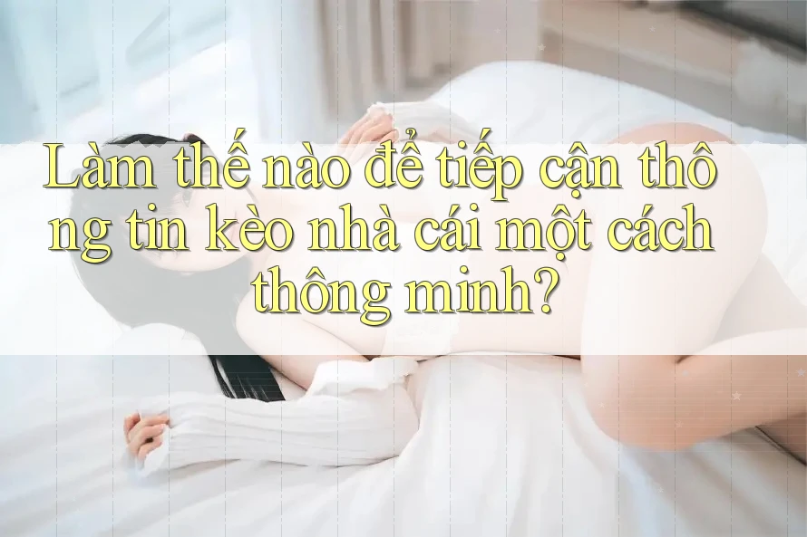 Làm thế nào để tiếp cận thông tin kèo nhà cái một cách thông minh?