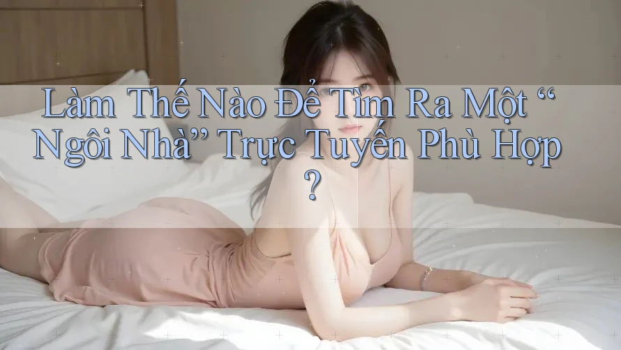 Làm Thế Nào Để Tìm Ra Một “Ngôi Nhà” Trực Tuyến Phù Hợp? Làm Thế Nào Để Tìm Ra Một “Ngôi Nhà” Trực Tuyến Phù Hợp?