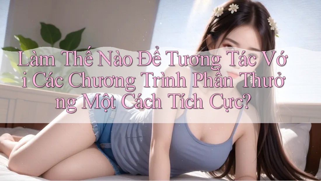 Làm Thế Nào Để Tương Tác Với Các Chương Trình Phần Thưởng Một Cách Tích Cực?