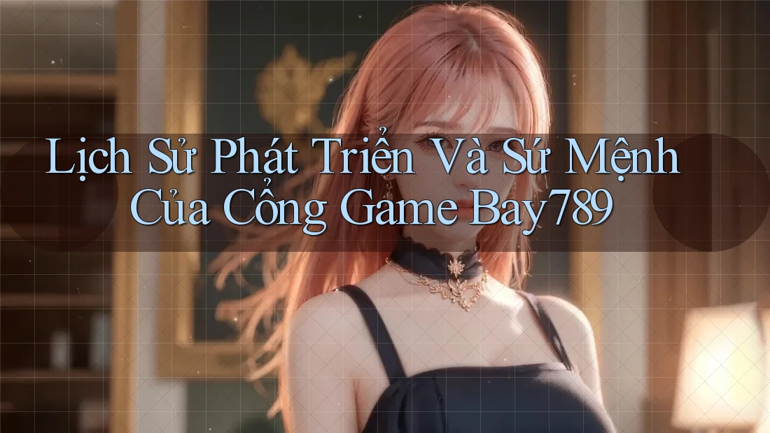 Lịch Sử Phát Triển Và Sứ Mệnh Của Cổng Game Bay789