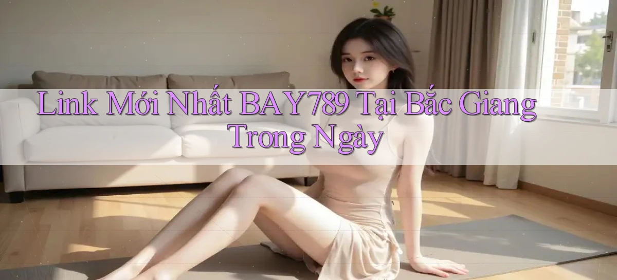 link mới nhất bay789 tại Bắc Giang trong ngày