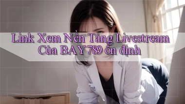 link xem nền tảng livestream của bay789 ổn định