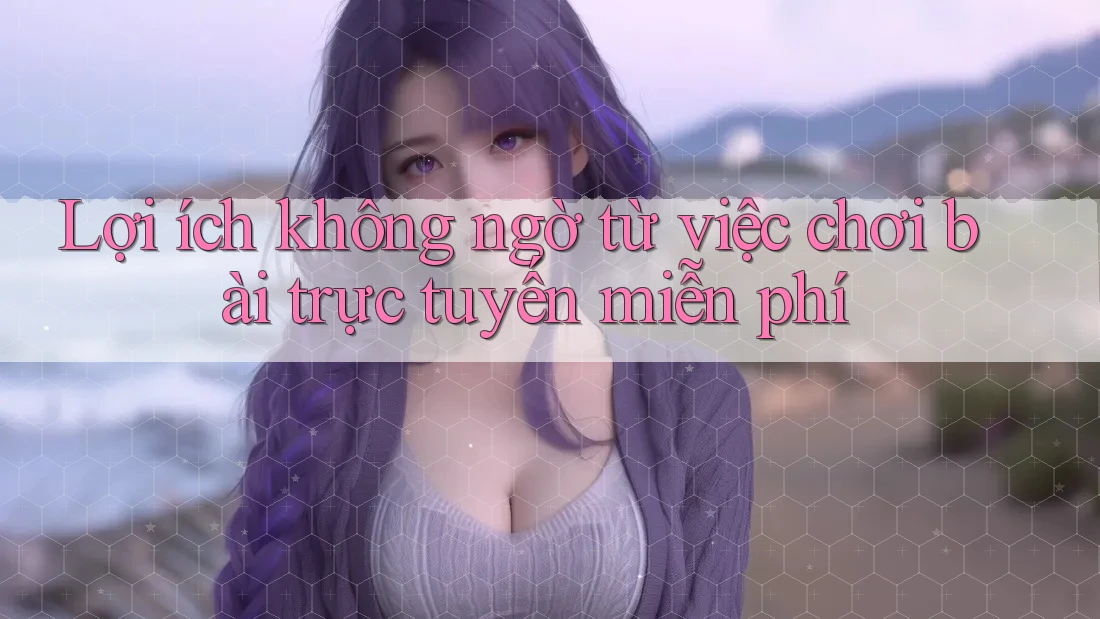 Lợi ích không ngờ từ việc chơi bài trực tuyến miễn phí Lợi ích không ngờ từ việc chơi bài trực tuyến miễn phí