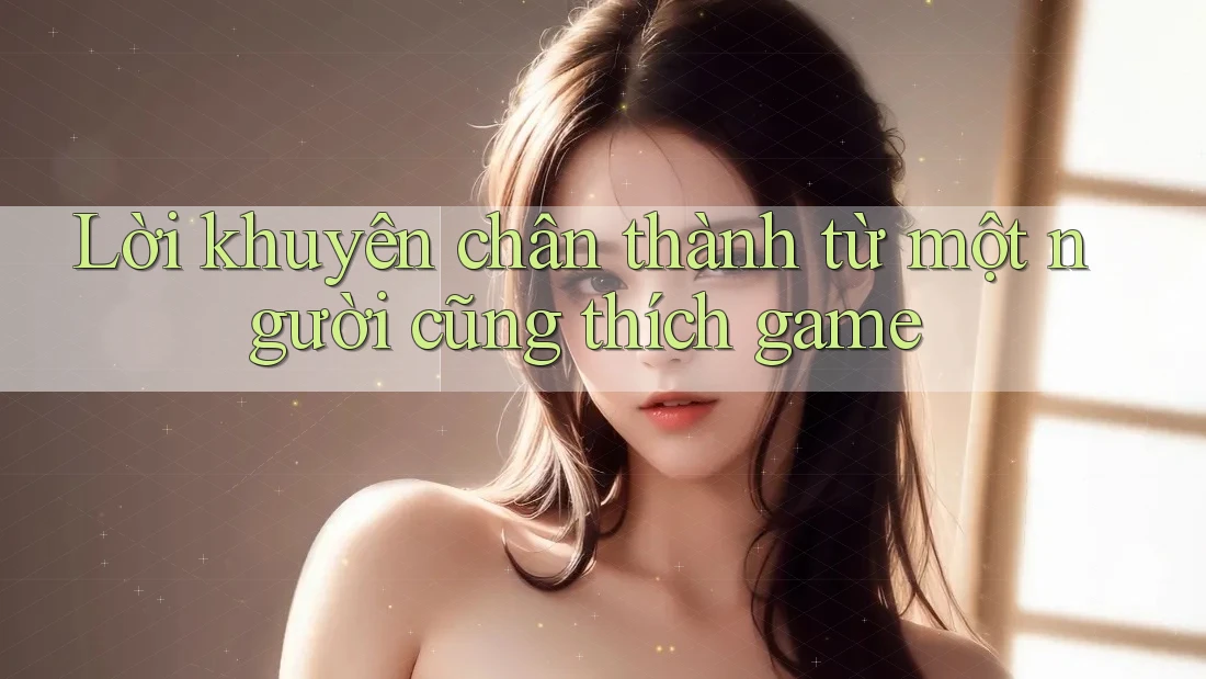Lời khuyên chân thành từ một người cũng thích game
