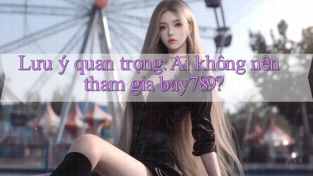 Lưu ý quan trọng: Ai không nên tham gia bay789?