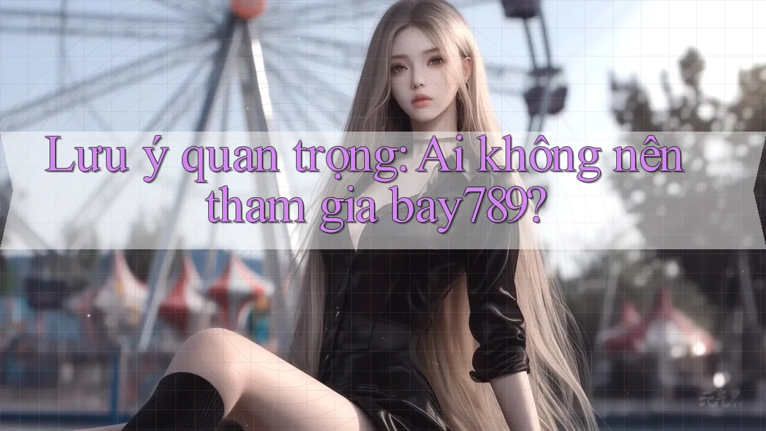 Lưu ý quan trọng: Ai không nên tham gia bay789? Lưu ý quan trọng: Ai không nên tham gia bay789?