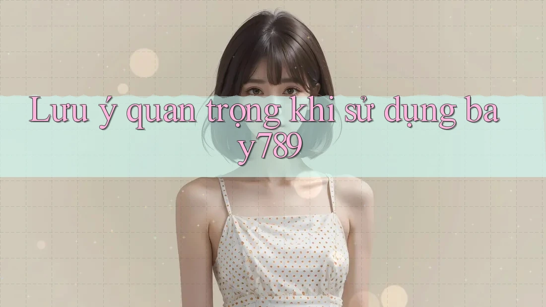 Lưu ý quan trọng khi sử dụng bay789 Lưu ý quan trọng khi sử dụng bay789