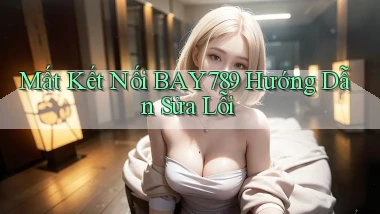 mất kết nối bay789 hướng dẫn sửa lỗi