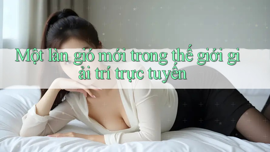 Một làn gió mới trong thế giới giải trí trực tuyến