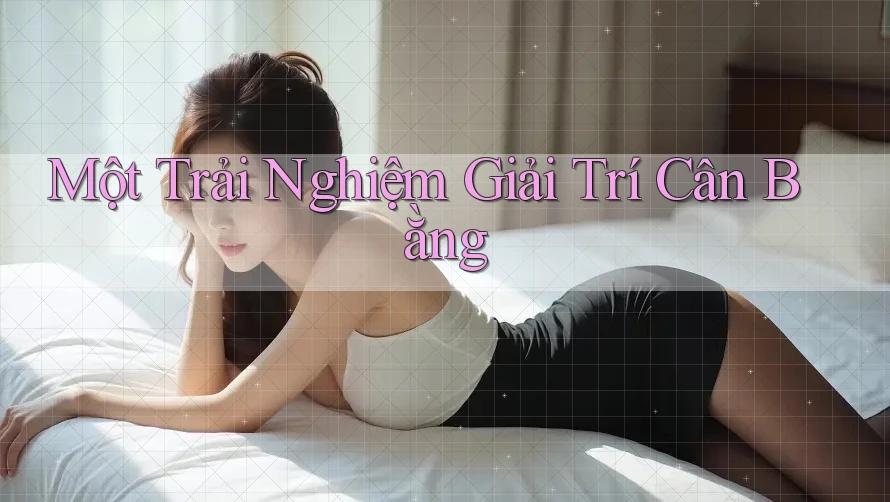 Một Trải Nghiệm Giải Trí Cân Bằng Một Trải Nghiệm Giải Trí Cân Bằng