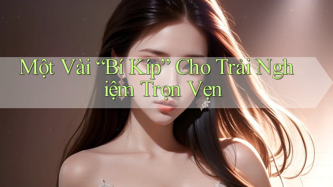 Một Vài “Bí Kíp” Cho Trải Nghiệm Trọn Vẹn Một Vài “Bí Kíp” Cho Trải Nghiệm Trọn Vẹn