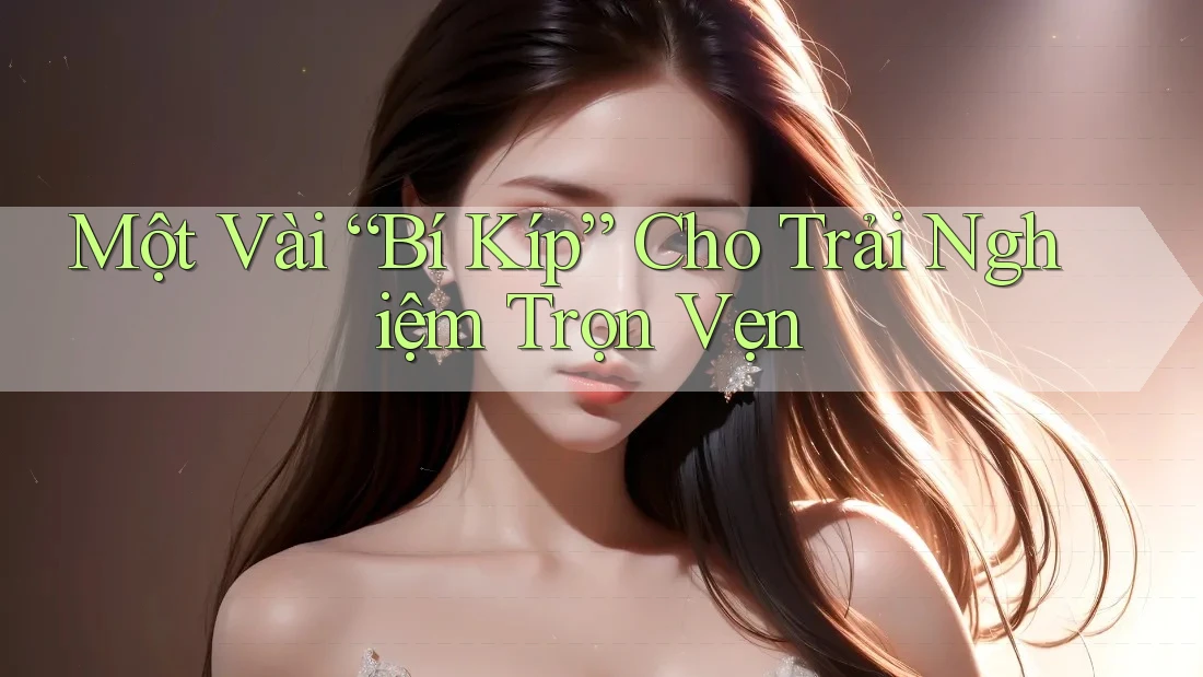 Một Vài “Bí Kíp” Cho Trải Nghiệm Trọn Vẹn Một Vài “Bí Kíp” Cho Trải Nghiệm Trọn Vẹn