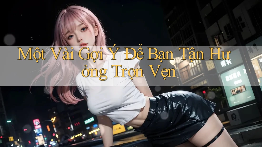 Một Vài Gợi Ý Để Bạn Tận Hưởng Trọn Vẹn Một Vài Gợi Ý Để Bạn Tận Hưởng Trọn Vẹn