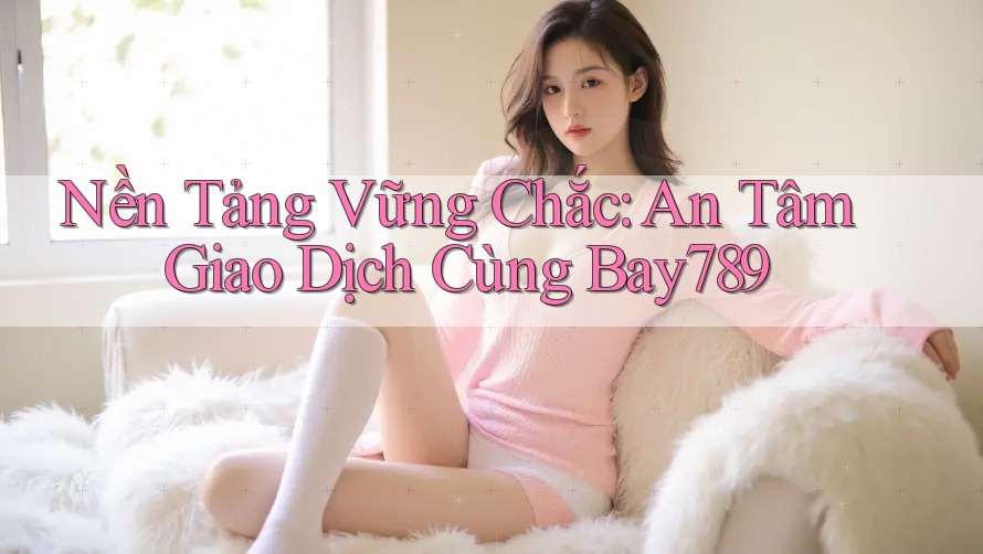 Nền Tảng Vững Chắc: An Tâm Giao Dịch Cùng Bay789 Nền Tảng Vững Chắc: An Tâm Giao Dịch Cùng Bay789