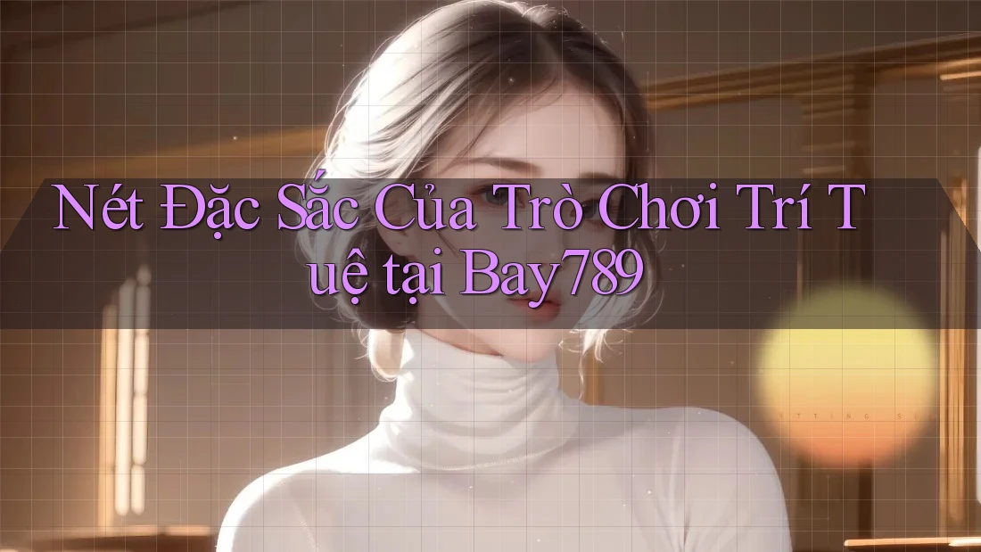 Nét Đặc Sắc Của Trò Chơi Trí Tuệ tại Bay789