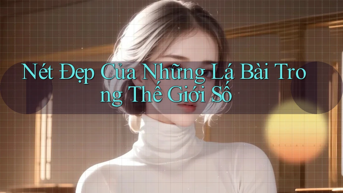 Nét Đẹp Của Những Lá Bài Trong Thế Giới Số