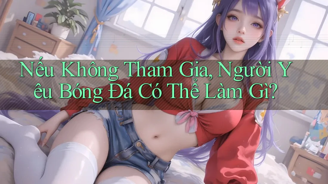 Nếu Không Tham Gia, Người Yêu Bóng Đá Có Thể Làm Gì?