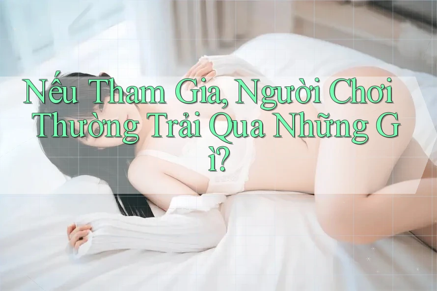 Nếu Tham Gia, Người Chơi Thường Trải Qua Những Gì?