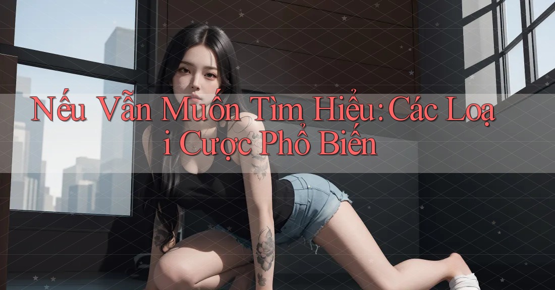 Nếu Vẫn Muốn Tìm Hiểu: Các Loại Cược Phổ Biến